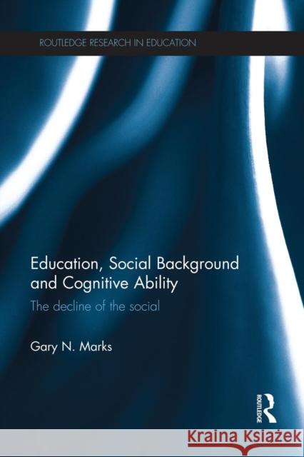 Education, Social Background and Cognitive Ability: The decline of the social Marks, Gary N. 9781138923225