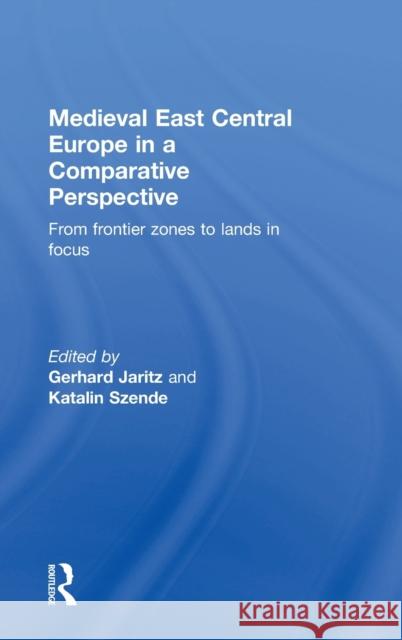Medieval East Central Europe in a Comparative Perspective: From Frontier Zones to Lands in Focus Gerhard Jaritz Katalin Szende  9781138923461 Taylor and Francis