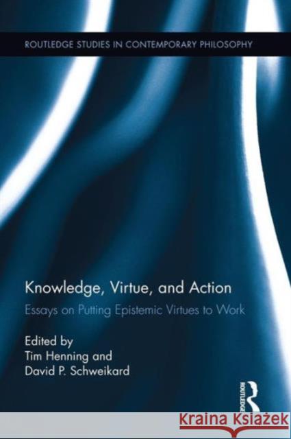 Knowledge, Virtue, and Action: Putting Epistemic Virtues to Work Tim Henning David P. Schweikard 9781138923508 Routledge