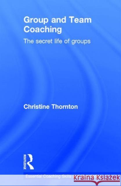 Group and Team Coaching: The Secret Life of Groups Christine Thornton   9781138923577