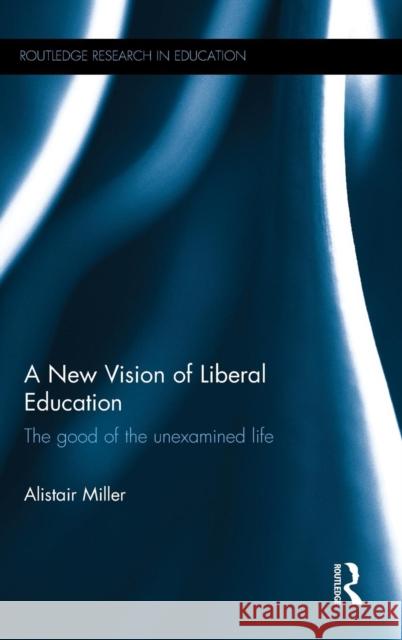 A New Vision of Liberal Education: The good of the unexamined life Miller, Alistair 9781138923591 Taylor & Francis Group