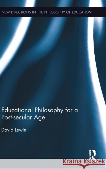 Educational Philosophy for a Post-Secular Age David Lewin 9781138923669 Routledge