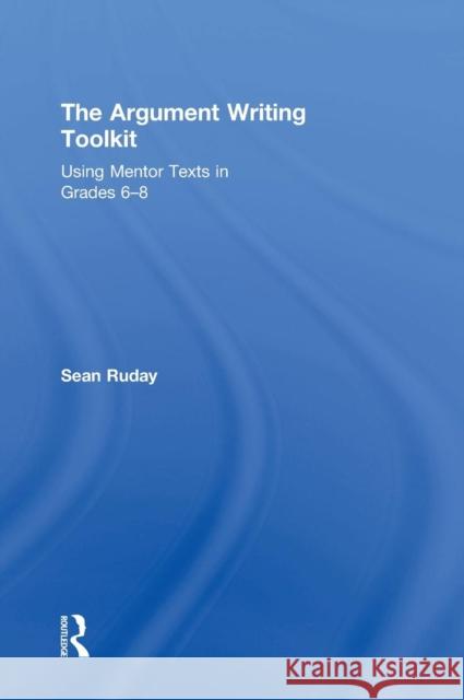 The Argument Writing Toolkit: Teaching Argument Writing in Grades 6-8 Sean Ruday 9781138924376 Taylor & Francis Group