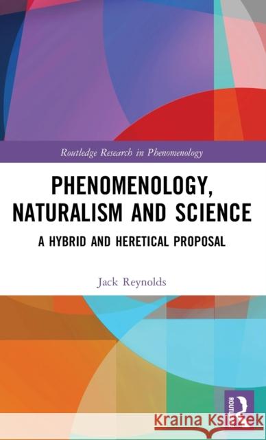 Phenomenology, Naturalism and Science: A Hybrid and Heretical Proposal Jack Reynolds 9781138924383