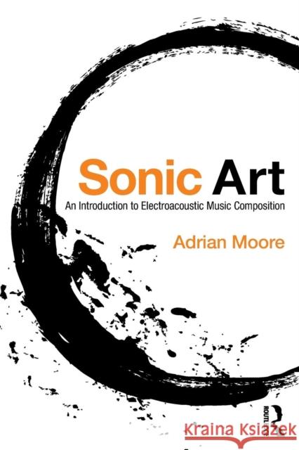 Sonic Art: An Introduction to Electroacoustic Music Composition Adrian Moore 9781138925038 Taylor & Francis Group