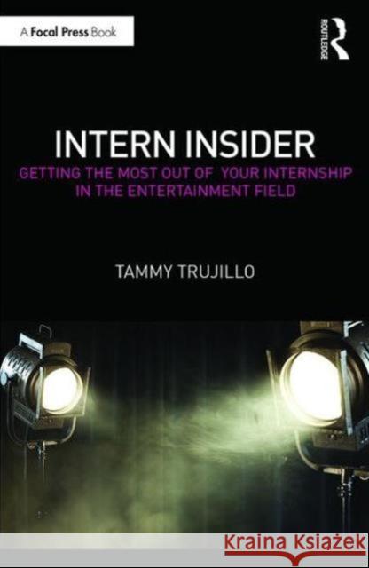 Intern Insider: Getting the Most Out of Your Internship in the Entertainment Field Tammy Trujillo 9781138925472 Taylor & Francis Group