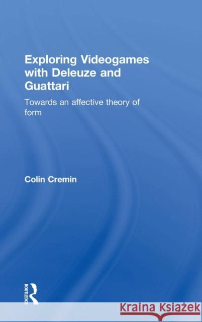 Exploring Videogames with Deleuze and Guattari: Towards an Affective Theory of Form Colin Cremin 9781138925526 Taylor & Francis Group