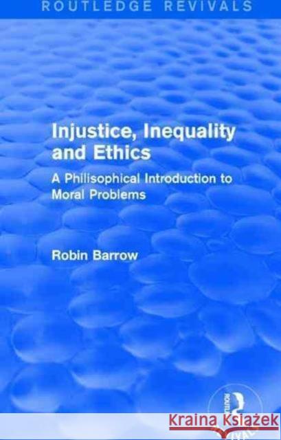 Injustice, Inequality and Ethics: A Philisophical Introduction to Moral Problems Robin Barrow 9781138925717