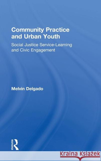 Community Practice and Urban Youth: Social Justice Service-Learning and Civic Engagement Melvin Delgado 9781138925953 Routledge