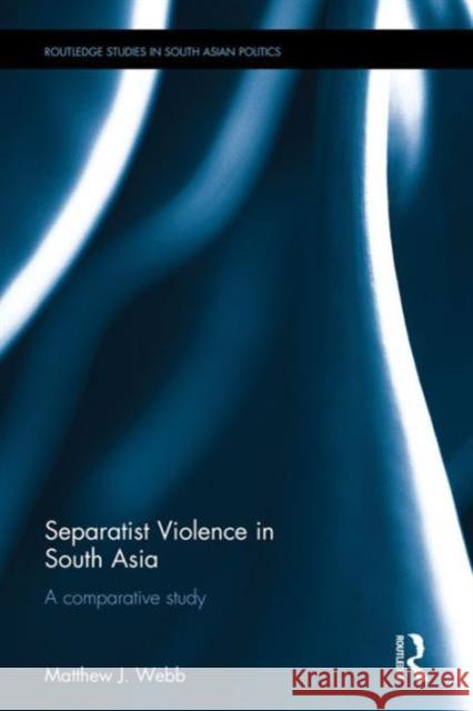 Separatist Violence in South Asia: A Comparative Study Matthew J. Webb 9781138926547