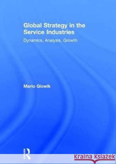 Global Strategy in the Service Industries: Dynamics, Analysis, Growth Mario Glowik 9781138927926 Routledge