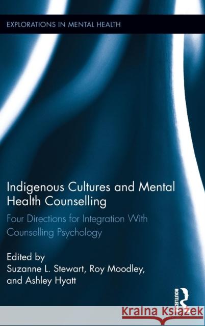 Indigenous Cultures and Mental Health Counselling: Four Directions for Integration with Counselling Psychology Suzanne Stewart Roy Moodley 9781138928992