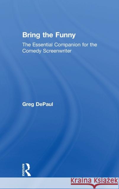 Bring the Funny: The Essential Companion for the Comedy Screenwriter Greg D 9781138929265