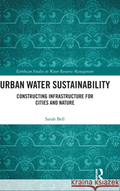 Urban Water Sustainability: Constructing Infrastructure for Cities and Nature Sarah Bell 9781138929906 Routledge