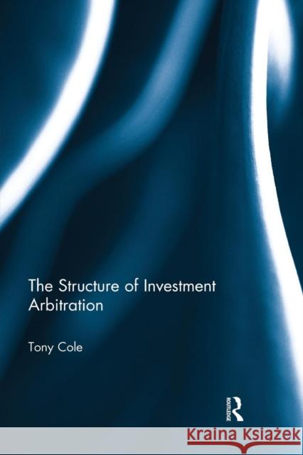 The Structure of Investment Arbitration Tony Cole 9781138930063 Taylor & Francis Group