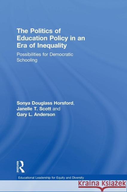 The Politics of Education Policy in an Era of Inequality: Possibilities for Democratic Schooling Sonya Douglass Horsford Janelle Scott Gary Anderson 9781138930186 Routledge