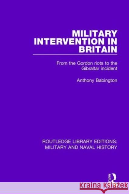Military Intervention in Britain: From the Gordon Riots to the Gibraltar Incident Anthony Babington 9781138930254