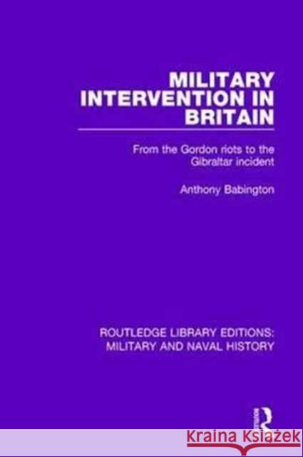 Military Intervention in Britain: From the Gordon Riots to the Gibraltar Incident Anthony Babington 9781138930292