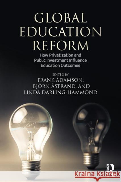 Global Education Reform: How Privatization and Public Investment Influence Education Outcomes Frank Adamson Bjorn Astrand Linda Darling-Hammond 9781138930568