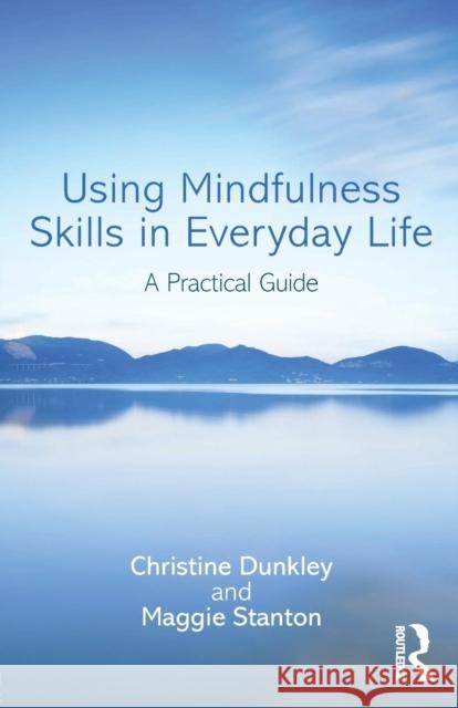 Using Mindfulness Skills in Everyday Life: A Practical Guide Christine Dunkley Maggie Stanton 9781138930841