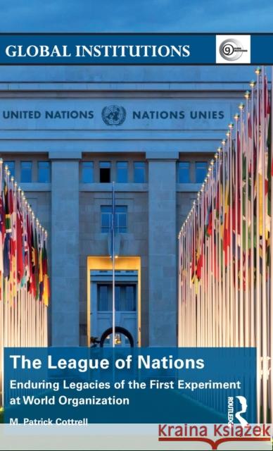The League of Nations: Enduring Legacies of the First Experiment at World Organization M. Patrick Cottrell 9781138930889