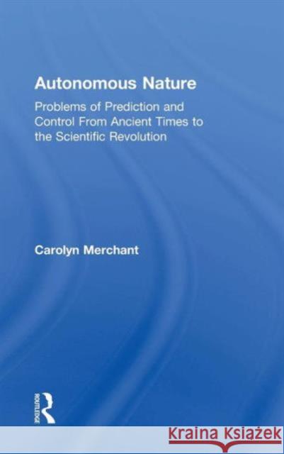 Autonomous Nature: Problems of Prediction and Control from Ancient Times to the Scientific Revolution Carolyn Merchant 9781138930995 Taylor & Francis Group