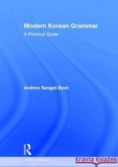 Modern Korean Grammar: A Practical Guide Andrew Sangpil Byon 9781138931305 Routledge
