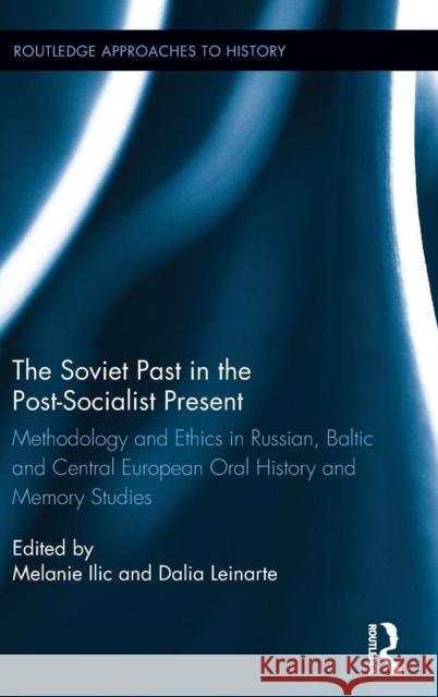 The Soviet Past in the Post-Socialist Present: Methodology and Ethics in Russian, Baltic and Central European Oral History and Memory Studies Melanie Ilic Dalia Leinarte 9781138933453 Routledge