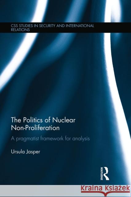 The Politics of Nuclear Non-Proliferation: A Pragmatist Framework for Analysis Ursula Jasper 9781138933712