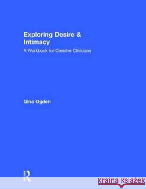 Exploring Desire and Intimacy: A Workbook for Creative Clinicians Ogden, Gina 9781138933767 Routledge