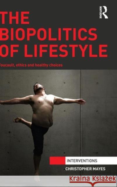 The Biopolitics of Lifestyle: Foucault, Ethics and Healthy Choices Christopher Mayes 9781138933866 Taylor & Francis Group