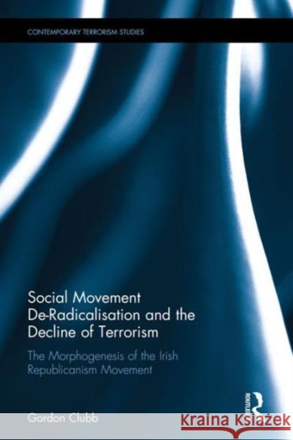 Social Movement De-Radicalisation and the Decline of Terrorism: The Morphogenesis of the Irish Republican Movement Gordon Clubb 9781138933941