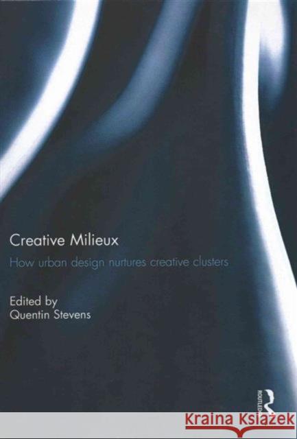Creative Milieux: How Urban Design Nurtures Creative Clusters Quentin Stevens 9781138934368