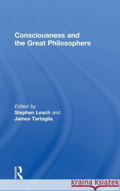 Consciousness and the Great Philosophers: What Would They Have Said about Our Mind-Body Problem? Stephen Leach James Tartaglia 9781138934412