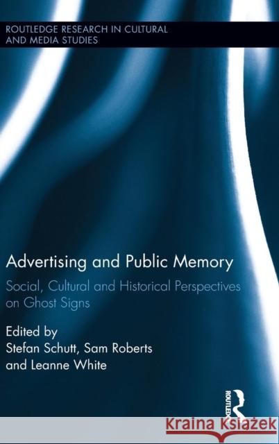 Advertising and Public Memory: Social, Cultural and Historical Perspectives on Ghost Signs Stefan Schutt Leanne White Sam Roberts 9781138934689 Routledge