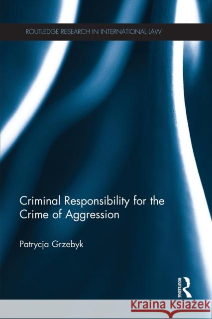 Criminal Responsibility for the Crime of Aggression Patrycja Grzebyk 9781138935105 Taylor & Francis Group