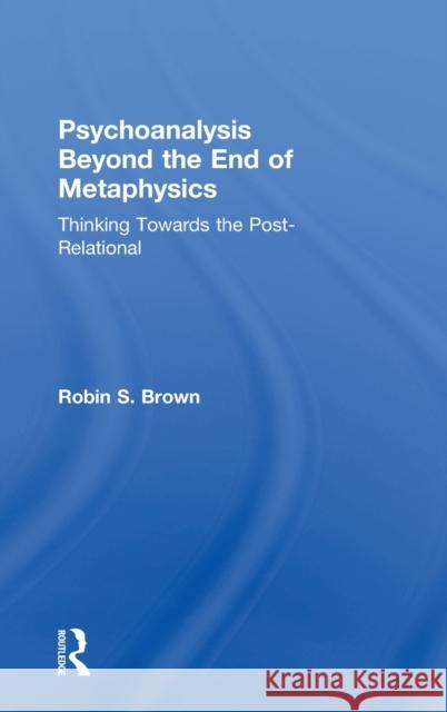 Psychoanalysis Beyond the End of Metaphysics: Thinking Towards the Post-Relational Robin S. Brown   9781138935174 Taylor and Francis