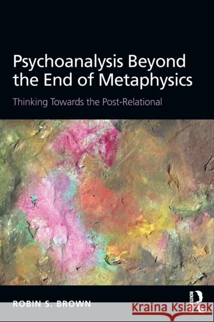 Psychoanalysis Beyond the End of Metaphysics: Thinking Towards the Post-Relational Robin S. Brown   9781138935181 Taylor and Francis
