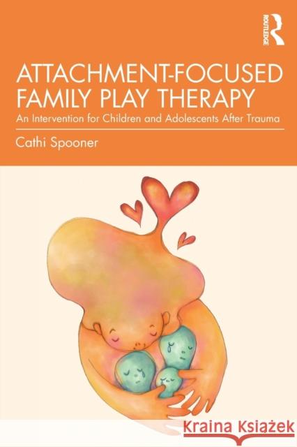 Attachment-Focused Family Play Therapy: An Intervention for Children and Adolescents After Trauma Spooner, Cathi 9781138935853 Routledge