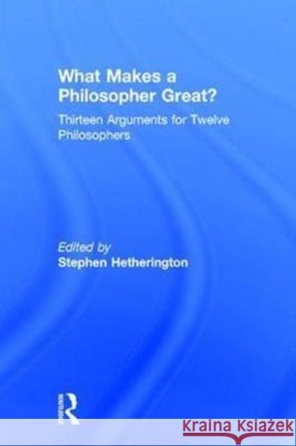 What Makes a Philosopher Great?: Thirteen Arguments for Twelve Philosophers Stephen Hetherington 9781138936157 Routledge