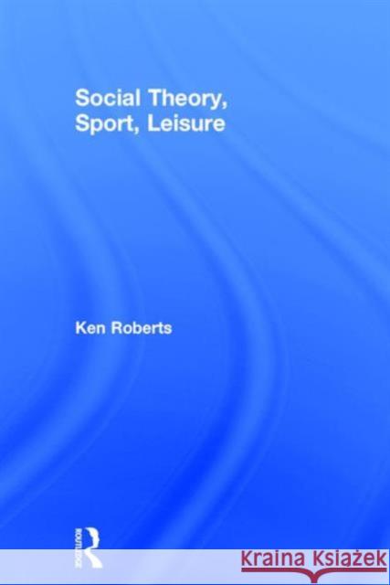 Social Theory, Sport, Leisure Ken Roberts   9781138936720 Taylor and Francis