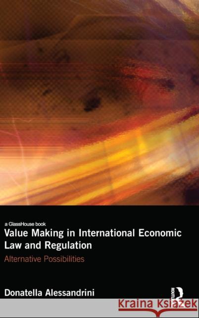 Value Making in International Economic Law and Regulation: Alternative Possibilities Donatella Alessandrini 9781138936744 Routledge