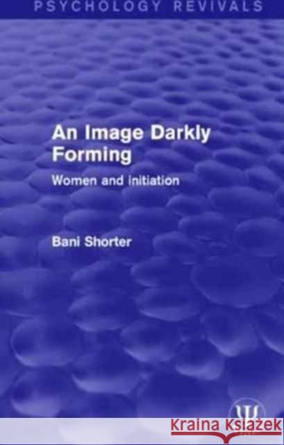 An Image Darkly Forming: Women and Initiation Bani Shorter 9781138936812 Routledge