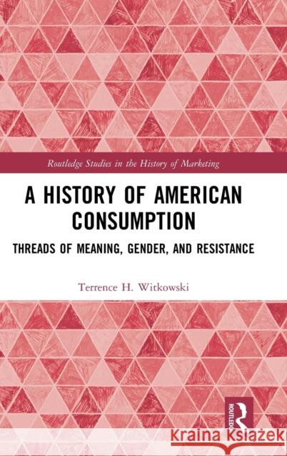 A History of American Consumption: Threads of Meaning, Gender, and Resistance Terrence H. Witkowski 9781138936911 Routledge