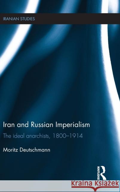 Iran and Russian Imperialism: The Ideal Anarchists, 1800-1914 Moritz Deutschmann   9781138937017 Taylor and Francis