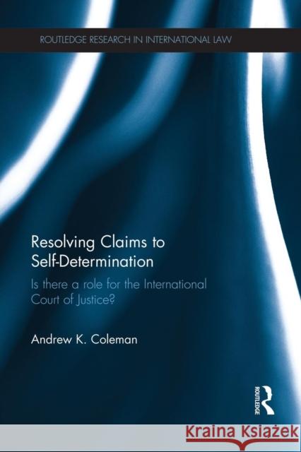 Resolving Claims to Self-Determination: Is There a Role for the International Court of Justice? Andrew Coleman 9781138937574 Taylor & Francis Group