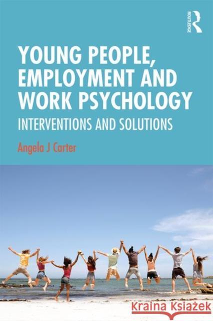 Young People, Employment and Work Psychology: Interventions and Solutions Angela Carter 9781138937802 Routledge