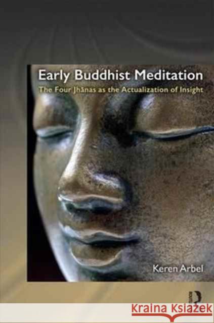 Early Buddhist Meditation: The Four Jhanas as the Actualization of Insight Keren Arbel 9781138937925