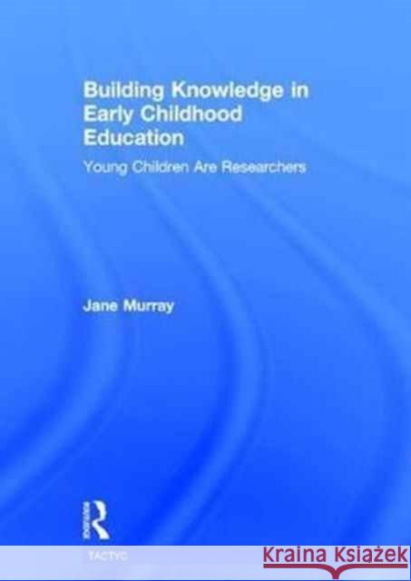 Building Knowledge in Early Childhood Education: Young Children Are Researchers Jane Murray 9781138937932 Routledge