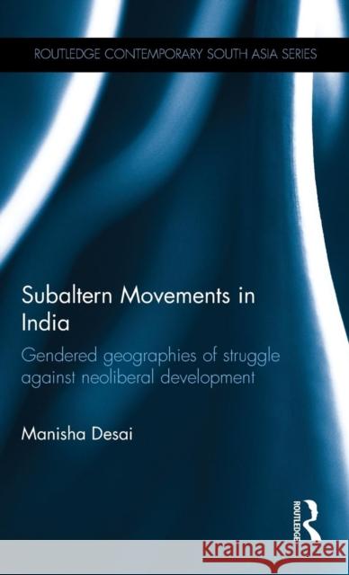 Subaltern Movements in India: Gendered Geographies of Struggle Against Neoliberal Development Manisha Desai 9781138938298 Routledge